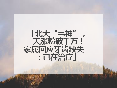 北大“韦神”，一天涨粉破千万！家属回应牙齿缺失：已在治疗