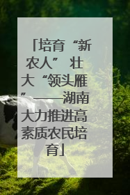 培育“新农人” 壮大“领头雁”——湖南大力推进高素质农民培育