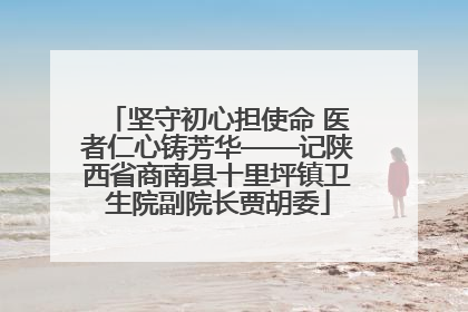 坚守初心担使命 医者仁心铸芳华——记陕西省商南县十里坪镇卫生院副院长贾胡委