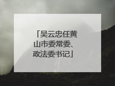 吴云忠任黄山市委常委、政法委书记