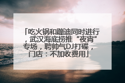 吃火锅和蹦迪同时进行，武汉海底捞推“夜宵”专场，聘帅气DJ打碟，门店：不加收费用