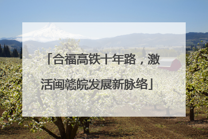 合福高铁十年路，激活闽赣皖发展新脉络