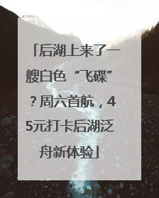 后湖上来了一艘白色“飞碟”？周六首航，45元打卡后湖泛舟新体验
