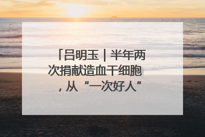 吕明玉｜半年两次捐献造血干细胞，从“一次好人”到“一生好人”