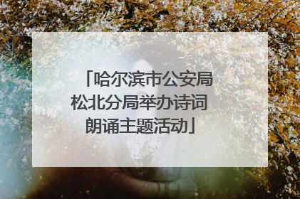 哈尔滨市公安局松北分局举办诗词朗诵主题活动
