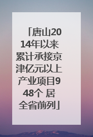 唐山2014年以来累计承接京津亿元以上产业项目948个 居全省前列