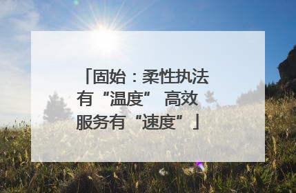 固始：柔性执法有“温度” 高效服务有“速度”