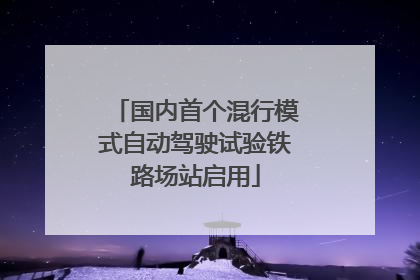 国内首个混行模式自动驾驶试验铁路场站启用