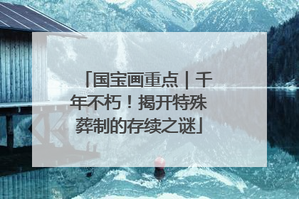 国宝画重点｜千年不朽！揭开特殊葬制的存续之谜