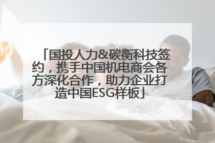 国投人力&碳衡科技签约，携手中国机电商会各方深化合作，助力企业打造中国ESG样板