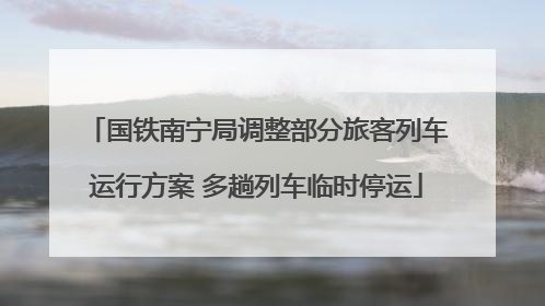 国铁南宁局调整部分旅客列车运行方案 多趟列车临时停运