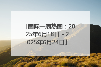 国际一周热图：2025年6月18日－2025年6月24日