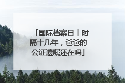 国际档案日丨时隔十几年，爸爸的公证遗嘱还在吗
