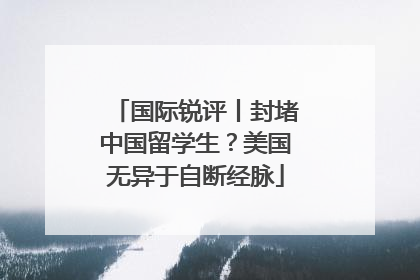 国际锐评丨封堵中国留学生？美国无异于自断经脉