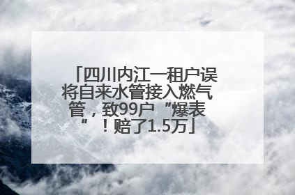 四川内江一租户误将自来水管接入燃气管，致99户“爆表”！赔了1.5万