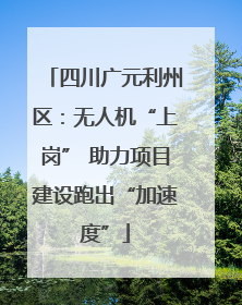 四川广元利州区：无人机“上岗” 助力项目建设跑出“加速度”