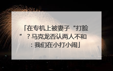 在专机上被妻子“打脸”？马克龙否认两人不和：我们在小打小闹
