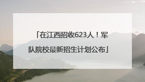 在江西招收623人！军队院校最新招生计划公布