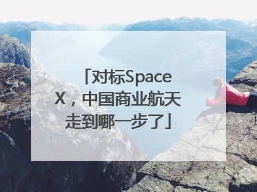 对标SpaceX，中国商业航天走到哪一步了