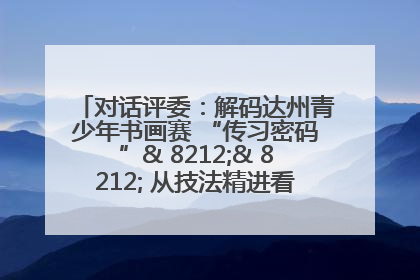 对话评委：解码达州青少年书画赛 “传习密码”& 8212;& 8212; 从技法精进看文化传承新活力