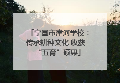 宁国市津河学校：传承耕种文化 收获“五育”硕果