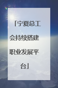宁夏总工会持续搭建职业发展平台