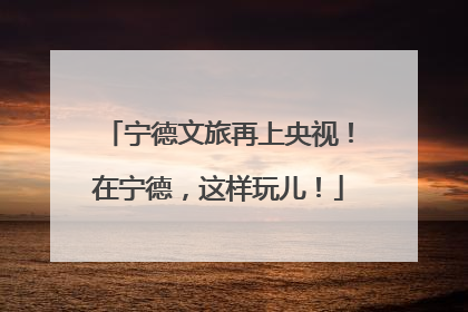 宁德文旅再上央视！在宁德，这样玩儿！