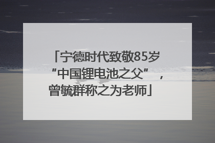 宁德时代致敬85岁“中国锂电池之父”，曾毓群称之为老师