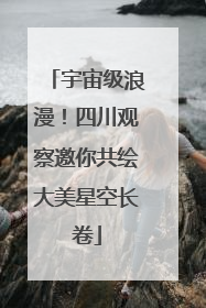 宇宙级浪漫！四川观察邀你共绘大美星空长卷