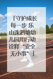 守护成长每一步 乐山洙泗塘幼儿园用行动诠释“安全无小事”