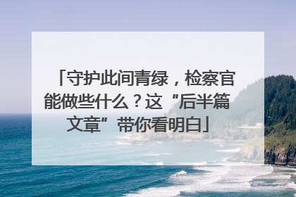 守护此间青绿，检察官能做些什么？这“后半篇文章”带你看明白
