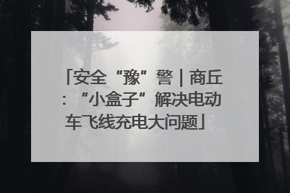 安全“豫”警｜商丘：“小盒子”解决电动车飞线充电大问题