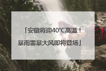 安徽将迎40℃高温！暴雨雷暴大风即将登场
