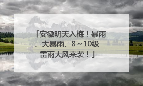 安徽明天入梅！暴雨、大暴雨、8～10级雷雨大风来袭！