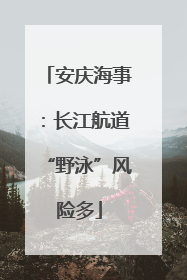 安庆海事：长江航道“野泳”风险多