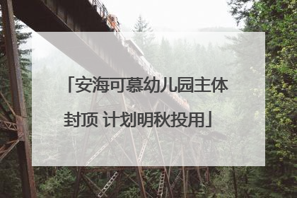 安海可慕幼儿园主体封顶 计划明秋投用