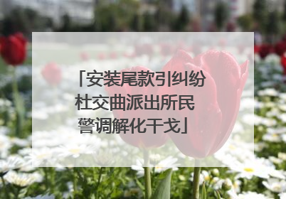 安装尾款引纠纷 杜交曲派出所民警调解化干戈