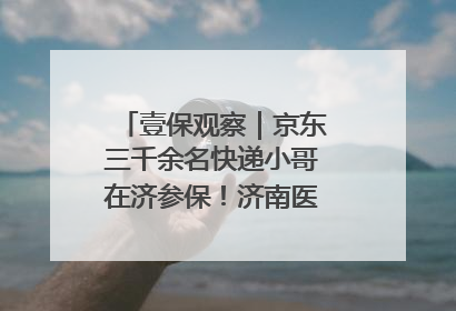 壹保观察｜京东三千余名快递小哥在济参保！济南医保局喊你来参保