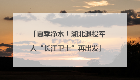 夏季净水！湖北退役军人“长江卫士”再出发