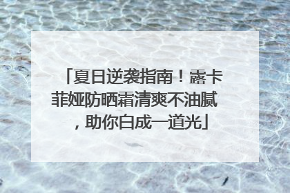 夏日逆袭指南！露卡菲娅防晒霜清爽不油腻，助你白成一道光