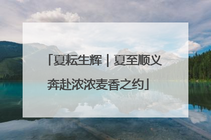 夏耘生辉｜夏至顺义奔赴浓浓麦香之约