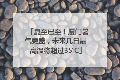 夏至已至！厦门暑气更盛，未来几日最高温将超过35℃