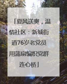 夏风送爽，温情社区：新城街道76岁老党员用蒲扇编织党群连心桥