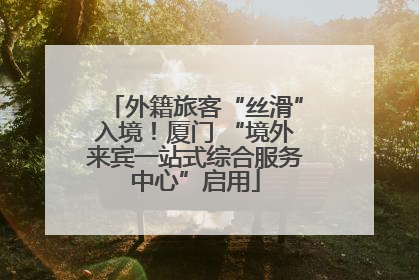 外籍旅客“丝滑”入境！厦门 “境外来宾一站式综合服务中心”启用