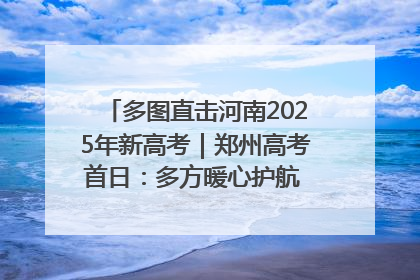 多图直击河南2025年新高考｜郑州高考首日：多方暖心护航 助力学子逐梦