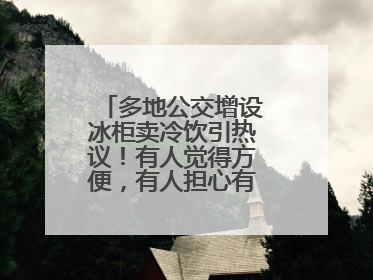 多地公交增设冰柜卖冷饮引热议！有人觉得方便，有人担心有安全隐患……