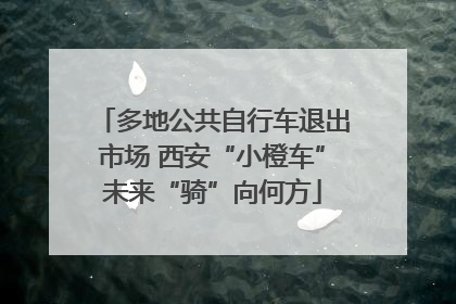 多地公共自行车退出市场 西安“小橙车”未来“骑”向何方