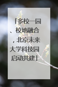 多校一园、校地融合，北京未来大学科技园启动共建