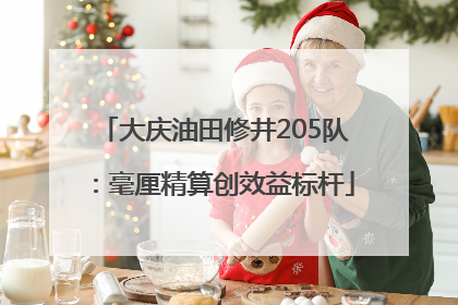 大庆油田修井205队：毫厘精算创效益标杆