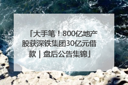 大手笔！800亿地产股获深铁集团30亿元借款｜盘后公告集锦